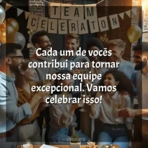 Cada um de vocês contribui para tornar nossa equipe excepcional. Vamos celebrar isso!