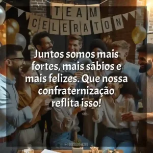 Juntos somos mais fortes, mais sábios e mais felizes. Que nossa confraternização reflita isso!