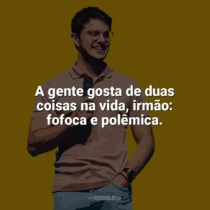 A gente gosta de duas coisas na vida, irmão: fofoca e polêmica. Deive Leonardo