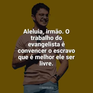Aleluia, irmão. O trabalho do evangelista é convencer o escravo que é melhor ele ser livre. Deive Leonardo