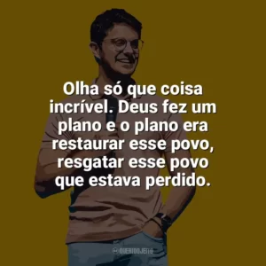 Olha só que coisa incrível. Deus fez um plano e o plano era restaurar esse povo, resgatar esse povo que estava perdido. Deive Leonardo