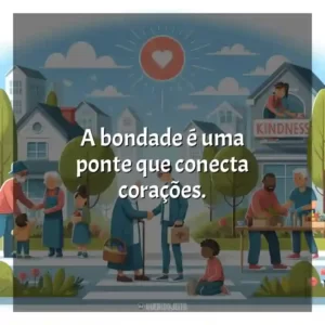 A bondade é uma ponte que conecta corações.