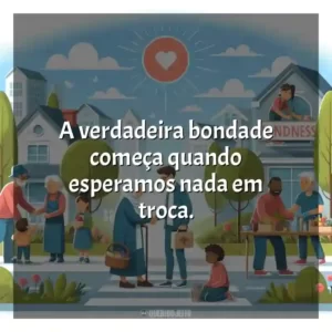 A verdadeira bondade começa quando esperamos nada em troca.