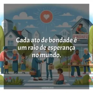 Cada ato de bondade é um raio de esperança no mundo.
