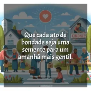 Que cada ato de bondade seja uma semente para um amanhã mais gentil.