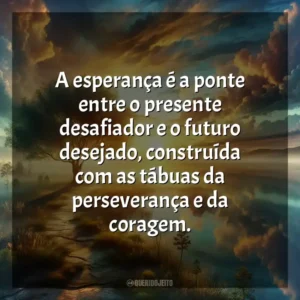 A esperança é a ponte entre o presente desafiador e o futuro desejado, construída com as tábuas da perseverança e da coragem.