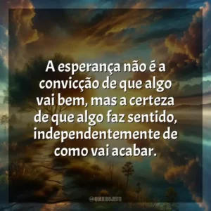 A esperança não é a convicção de que algo vai bem, mas a certeza de que algo faz sentido, independentemente de como vai acabar.