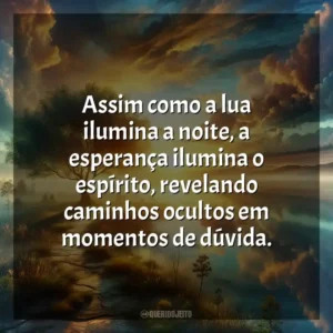 Assim como a lua ilumina a noite, a esperança ilumina o espírito, revelando caminhos ocultos em momentos de dúvida.