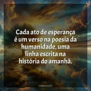 Cada ato de esperança é um verso na poesia da humanidade, uma linha escrita na história do amanhã.