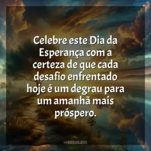 Celebre este Dia da Esperança com a certeza de que cada desafio enfrentado hoje é um degrau para um amanhã mais próspero.