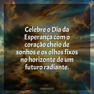 Celebre o Dia da Esperança com o coração cheio de sonhos e os olhos fixos no horizonte de um futuro radiante.