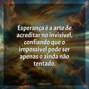Esperança é a arte de acreditar no invisível, confiando que o impossível pode ser apenas o ainda não tentado.