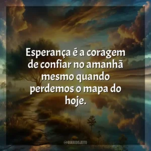 Esperança é a coragem de confiar no amanhã mesmo quando perdemos o mapa do hoje.