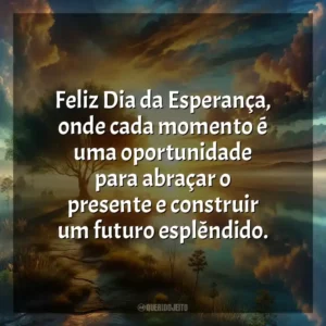 Feliz Dia da Esperança, onde cada momento é uma oportunidade para abraçar o presente e construir um futuro esplêndido.
