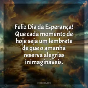 Feliz Dia da Esperança! Que cada momento de hoje seja um lembrete de que o amanhã reserva alegrias inimagináveis.
