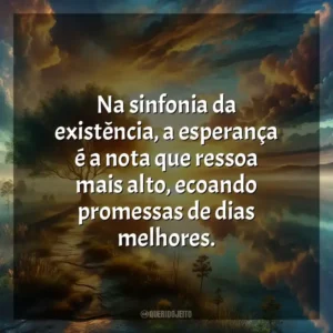 Na sinfonia da existência, a esperança é a nota que ressoa mais alto, ecoando promessas de dias melhores.