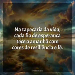 Na tapeçaria da vida, cada fio de esperança tece o amanhã com cores de resiliência e fé.