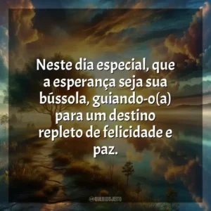 Neste dia especial, que a esperança seja sua bússola, guiando-o(a) para um destino repleto de felicidade e paz.