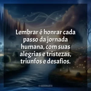 Lembrar é honrar cada passo da jornada humana, com suas alegrias e tristezas, triunfos e desafios.