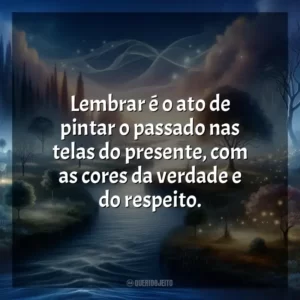 Lembrar é o ato de pintar o passado nas telas do presente, com as cores da verdade e do respeito.