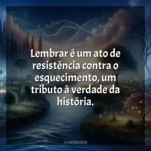 Lembrar é um ato de resistência contra o esquecimento, um tributo à verdade da história.