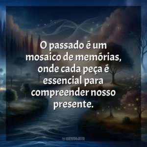 O passado é um mosaico de memórias, onde cada peça é essencial para compreender nosso presente.