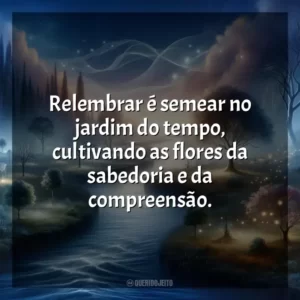 Relembrar é semear no jardim do tempo, cultivando as flores da sabedoria e da compreensão.