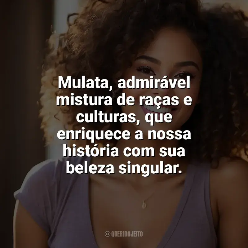 Dia da Mulata frases: Mulata, admirável mistura de raças e culturas, que enriquece a nossa história com sua beleza singular.