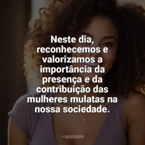 Neste dia, reconhecemos e valorizamos a importância da presença e da contribuição das mulheres mulatas na nossa sociedade. Dia da Mulata