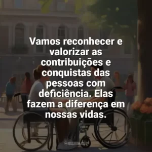 Vamos reconhecer e valorizar as contribuições e conquistas das pessoas com deficiência. Elas fazem a diferença em nossas vidas. Dia da Pessoa com Deficiência