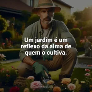 Um jardim é um reflexo da alma de quem o cultiva. Dia do Jardineiro