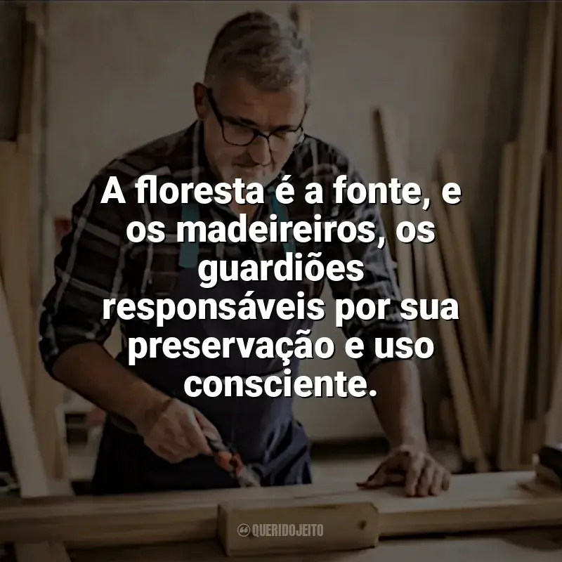 Frases Dia do Madeireiro: A floresta é a fonte, e os madeireiros, os guardiões responsáveis por sua preservação e uso consciente.