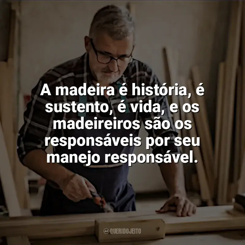 Dia do Madeireiro frases: A madeira é história, é sustento, é vida, e os madeireiros são os responsáveis por seu manejo responsável.