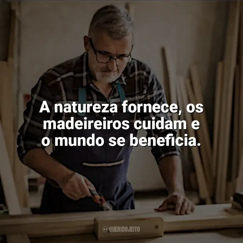 Frases para o Dia do Madeireiro: A natureza fornece, os madeireiros cuidam e o mundo se beneficia.