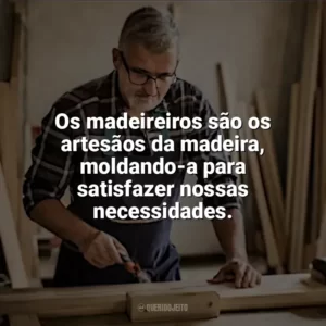 Os madeireiros são os artesãos da madeira, moldando-a para satisfazer nossas necessidades. Dia do Madeireiro