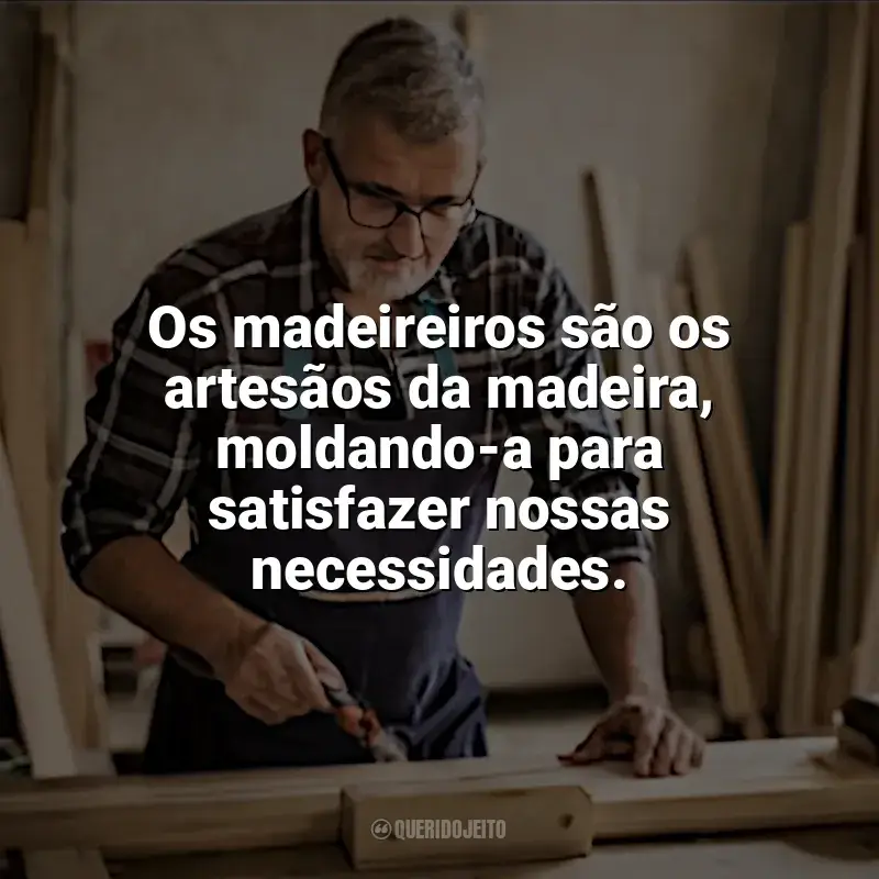 Frases do Dia do Madeireiro: Os madeireiros são os artesãos da madeira, moldando-a para satisfazer nossas necessidades.