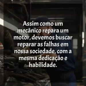 Assim como um mecânico repara um motor, devemos buscar reparar as falhas em nossa sociedade, com a mesma dedicação e habilidade.