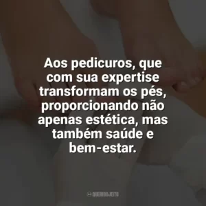 Aos pedicuros, que com sua expertise transformam os pés, proporcionando não apenas estética, mas também saúde e bem-estar. Dia do Pedicuro