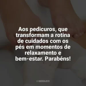 Aos pedicuros, que transformam a rotina de cuidados com os pés em momentos de relaxamento e bem-estar. Parabéns! Dia do Pedicuro
