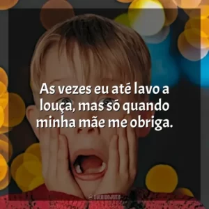As vezes eu até lavo a louça, mas só quando minha mãe me obriga.
