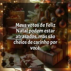 Meus votos de Feliz Natal podem estar atrasados, mas são cheios de carinho por você.