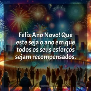 Feliz Ano Novo! Que este seja o ano em que todos os seus esforços sejam recompensados.