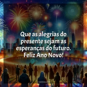 Que as alegrias do presente sejam as esperanças do futuro. Feliz Ano Novo!