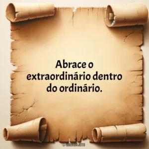 Abrace o extraordinário dentro do ordinário.