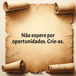 Não espere por oportunidades. Crie-as.