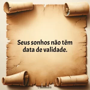 Seus sonhos não têm data de validade.