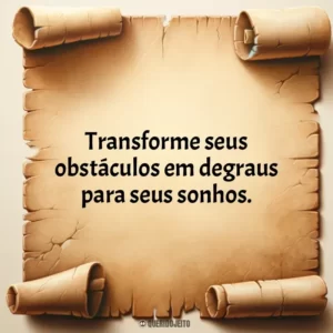 Transforme seus obstáculos em degraus para seus sonhos.