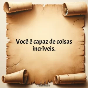 Você é capaz de coisas incríveis.