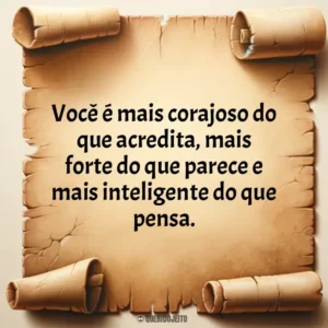 Você é mais corajoso do que acredita, mais forte do que parece e mais inteligente do que pensa.