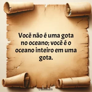Você não é uma gota no oceano; você é o oceano inteiro em uma gota.